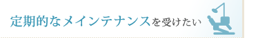 定期的なメインテナンスを受けたい