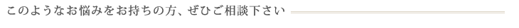 このようなお悩みをお持ちの方、ぜひご相談下さい